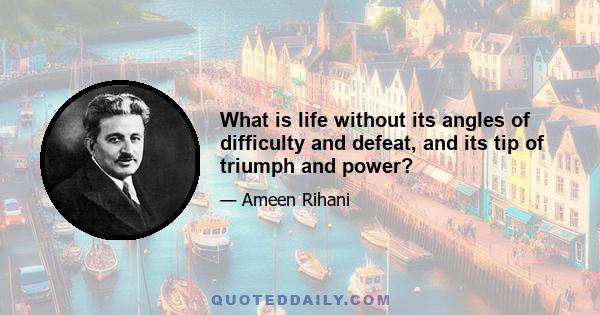 What is life without its angles of difficulty and defeat, and its tip of triumph and power?