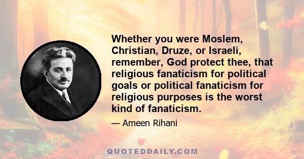 Whether you were Moslem, Christian, Druze, or Israeli, remember, God protect thee, that religious fanaticism for political goals or political fanaticism for religious purposes is the worst kind of fanaticism.