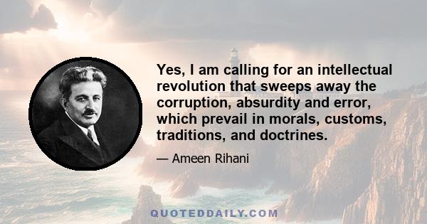 Yes, I am calling for an intellectual revolution that sweeps away the corruption, absurdity and error, which prevail in morals, customs, traditions, and doctrines.