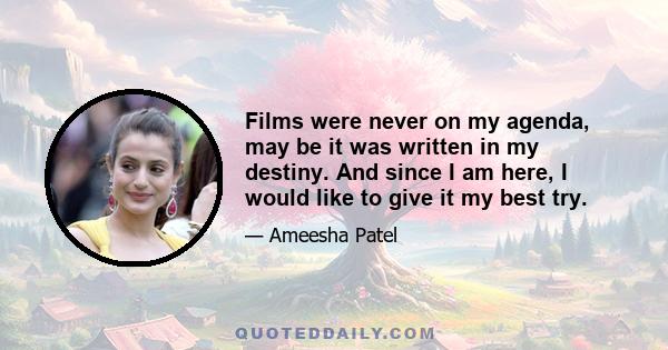 Films were never on my agenda, may be it was written in my destiny. And since I am here, I would like to give it my best try.