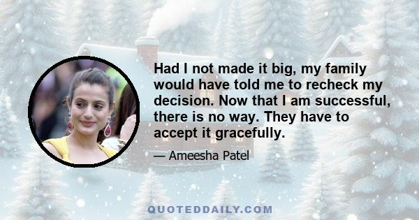 Had I not made it big, my family would have told me to recheck my decision. Now that I am successful, there is no way. They have to accept it gracefully.