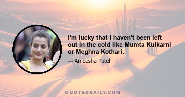 I'm lucky that I haven't been left out in the cold like Mumta Kulkarni or Meghna Kothari.