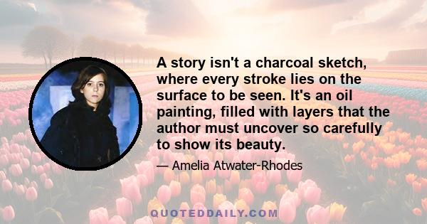 A story isn't a charcoal sketch, where every stroke lies on the surface to be seen. It's an oil painting, filled with layers that the author must uncover so carefully to show its beauty.