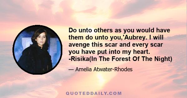 Do unto others as you would have them do unto you,'Aubrey. I will avenge this scar and every scar you have put into my heart. -Risika(In The Forest Of The Night)