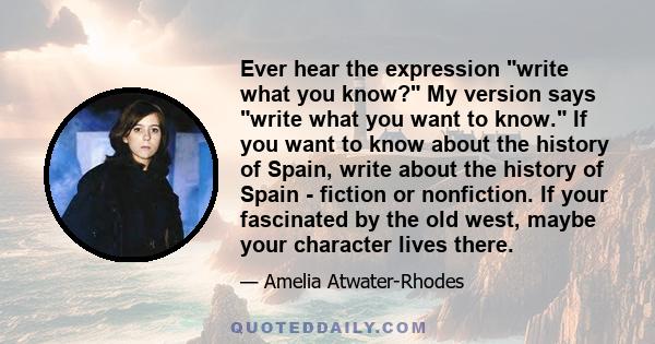 Ever hear the expression write what you know? My version says write what you want to know. If you want to know about the history of Spain, write about the history of Spain - fiction or nonfiction. If your fascinated by