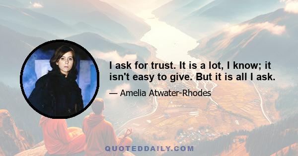 I ask for trust. It is a lot, I know; it isn't easy to give. But it is all I ask.