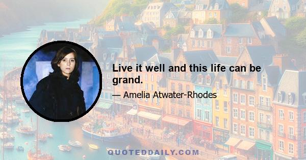 Live it well and this life can be grand.