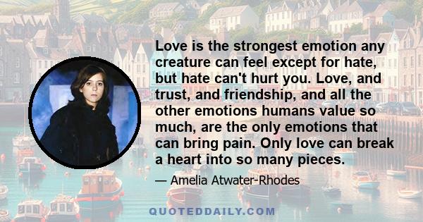 Love is the strongest emotion any creature can feel except for hate, but hate can't hurt you. Love, and trust, and friendship, and all the other emotions humans value so much, are the only emotions that can bring pain.