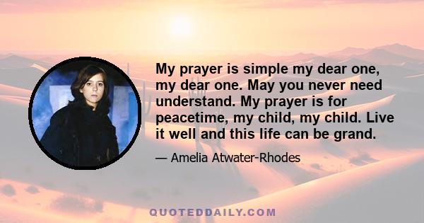 My prayer is simple my dear one, my dear one. May you never need understand. My prayer is for peacetime, my child, my child. Live it well and this life can be grand.