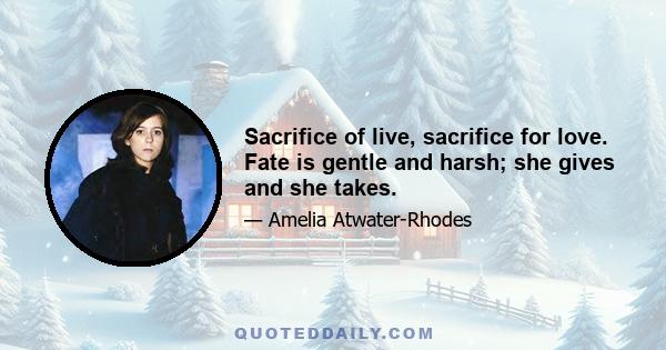 Sacrifice of live, sacrifice for love. Fate is gentle and harsh; she gives and she takes.