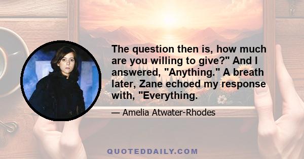 The question then is, how much are you willing to give? And I answered, Anything. A breath later, Zane echoed my response with, Everything.