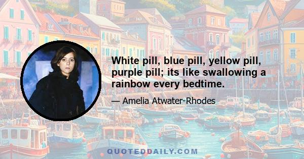 White pill, blue pill, yellow pill, purple pill; its like swallowing a rainbow every bedtime.