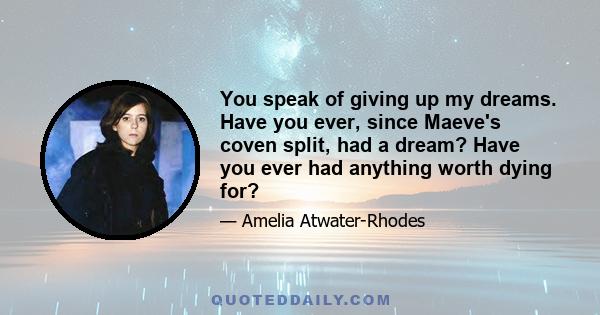 You speak of giving up my dreams. Have you ever, since Maeve's coven split, had a dream? Have you ever had anything worth dying for?