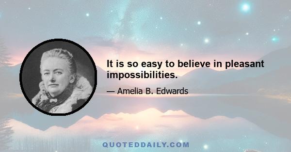 It is so easy to believe in pleasant impossibilities.