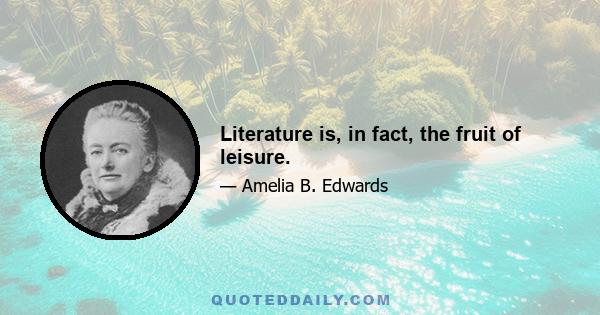 Literature is, in fact, the fruit of leisure.