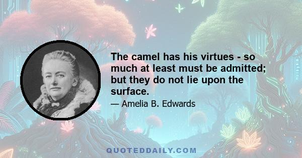 The camel has his virtues - so much at least must be admitted; but they do not lie upon the surface.