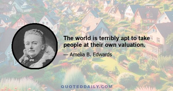 The world is terribly apt to take people at their own valuation.