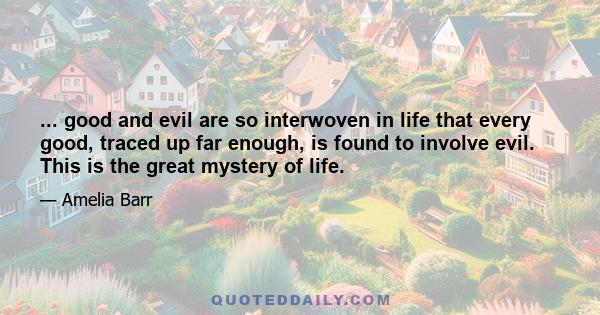 ... good and evil are so interwoven in life that every good, traced up far enough, is found to involve evil. This is the great mystery of life.