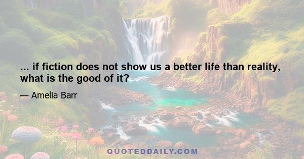 ... if fiction does not show us a better life than reality, what is the good of it?