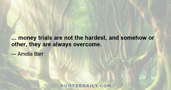 ... money trials are not the hardest, and somehow or other, they are always overcome.