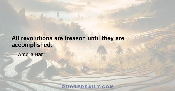 All revolutions are treason until they are accomplished.