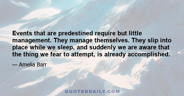 Events that are predestined require but little management. They manage themselves. They slip into place while we sleep, and suddenly we are aware that the thing we fear to attempt, is already accomplished.