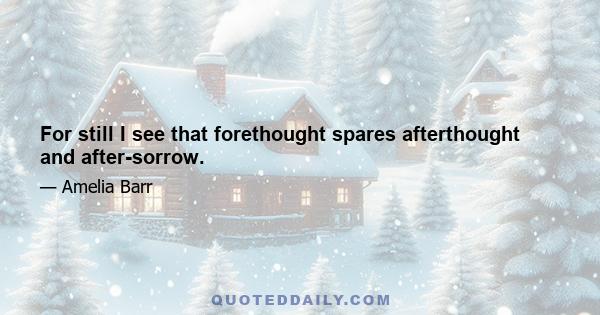 For still I see that forethought spares afterthought and after-sorrow.