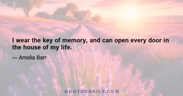 I wear the key of memory, and can open every door in the house of my life.