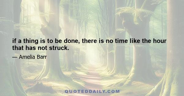 if a thing is to be done, there is no time like the hour that has not struck.