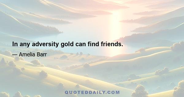 In any adversity gold can find friends.