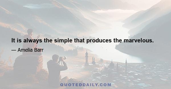 It is always the simple that produces the marvelous.