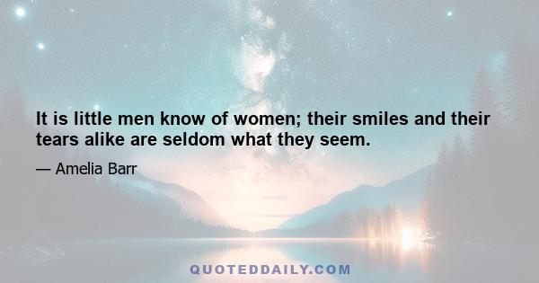 It is little men know of women; their smiles and their tears alike are seldom what they seem.