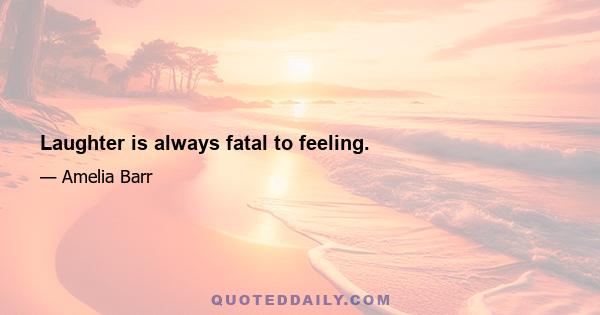 Laughter is always fatal to feeling.