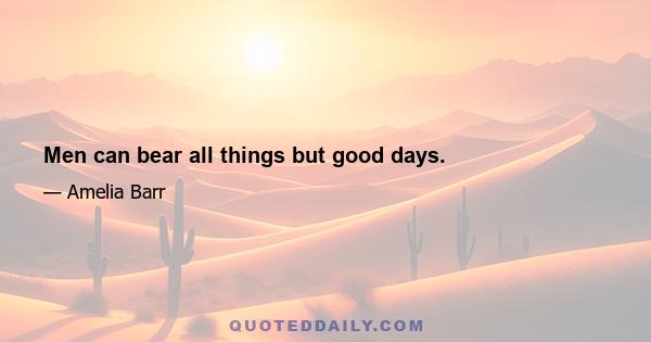 Men can bear all things but good days.