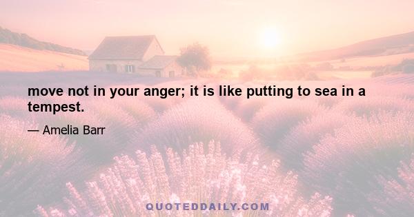 move not in your anger; it is like putting to sea in a tempest.