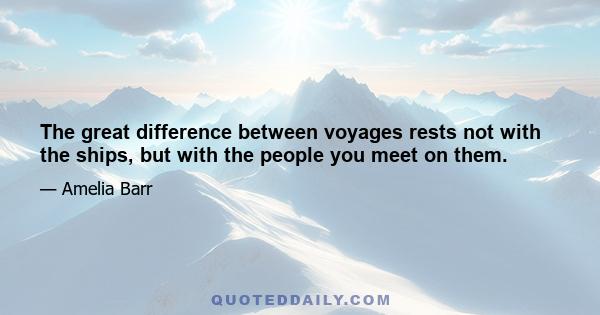 The great difference between voyages rests not with the ships, but with the people you meet on them.