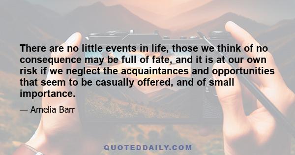 There are no little events in life, those we think of no consequence may be full of fate, and it is at our own risk if we neglect the acquaintances and opportunities that seem to be casually offered, and of small