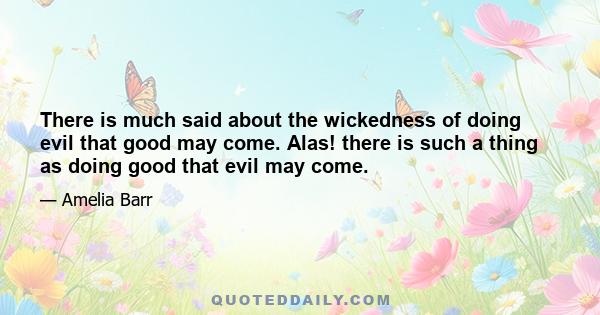 There is much said about the wickedness of doing evil that good may come. Alas! there is such a thing as doing good that evil may come.