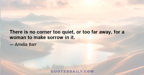 There is no corner too quiet, or too far away, for a woman to make sorrow in it.