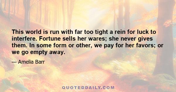 This world is run with far too tight a rein for luck to interfere. Fortune sells her wares; she never gives them. In some form or other, we pay for her favors; or we go empty away.