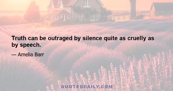 Truth can be outraged by silence quite as cruelly as by speech.