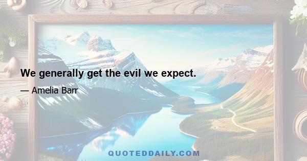 We generally get the evil we expect.