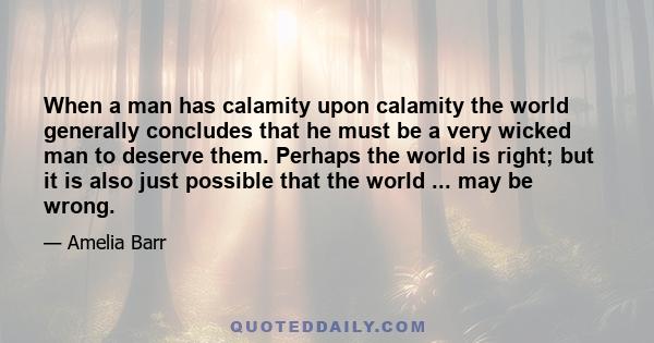 When a man has calamity upon calamity the world generally concludes that he must be a very wicked man to deserve them. Perhaps the world is right; but it is also just possible that the world ... may be wrong.