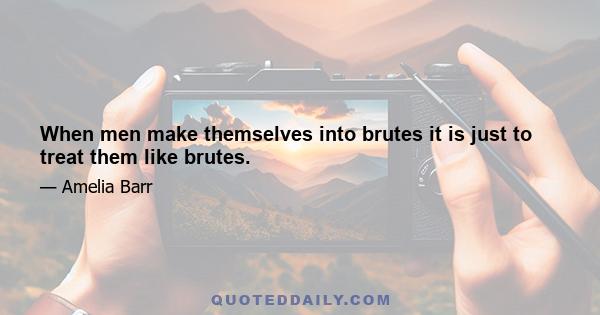 When men make themselves into brutes it is just to treat them like brutes.