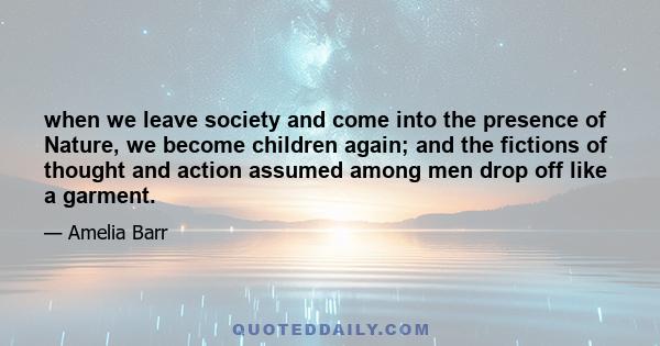 when we leave society and come into the presence of Nature, we become children again; and the fictions of thought and action assumed among men drop off like a garment.