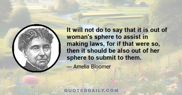 It will not do to say that it is out of woman's sphere to assist in making laws, for if that were so, then it should be also out of her sphere to submit to them.