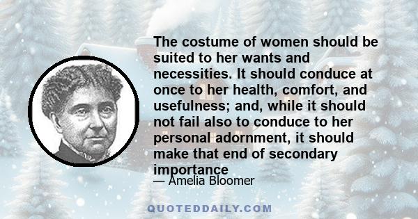 The costume of women should be suited to her wants and necessities. It should conduce at once to her health, comfort, and usefulness; and, while it should not fail also to conduce to her personal adornment, it should