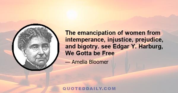 The emancipation of women from intemperance, injustice, prejudice, and bigotry. see Edgar Y. Harburg, We Gotta be Free