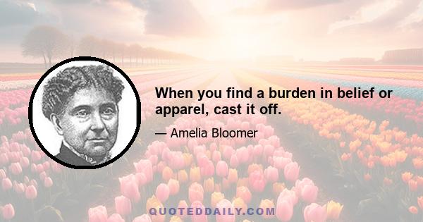 When you find a burden in belief or apparel, cast it off.