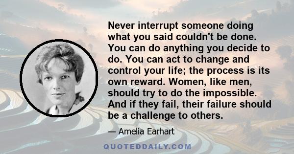 Never interrupt someone doing what you said couldn't be done. You can do anything you decide to do. You can act to change and control your life; the process is its own reward. Women, like men, should try to do the